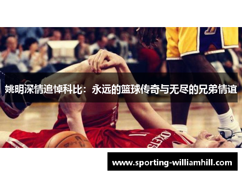 姚明深情追悼科比：永远的篮球传奇与无尽的兄弟情谊