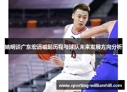 姚明谈广东宏远崛起历程与球队未来发展方向分析