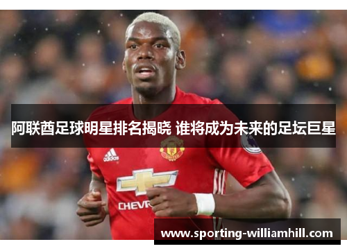 阿联酋足球明星排名揭晓 谁将成为未来的足坛巨星