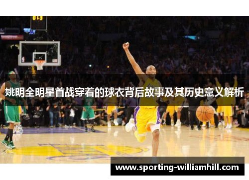 姚明全明星首战穿着的球衣背后故事及其历史意义解析