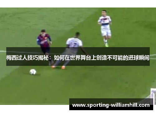 梅西过人技巧揭秘：如何在世界舞台上创造不可能的进球瞬间