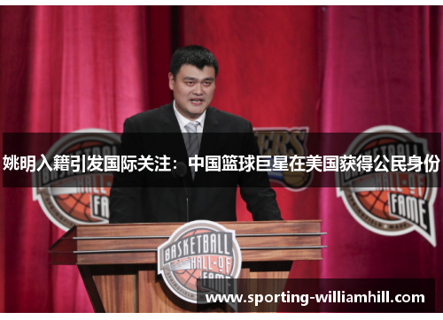 姚明入籍引发国际关注：中国篮球巨星在美国获得公民身份