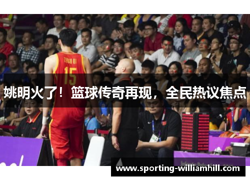 姚明火了！篮球传奇再现，全民热议焦点