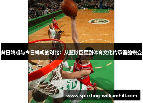 昔日姚明与今日姚明的对比：从篮球巨星到体育文化传承者的蜕变