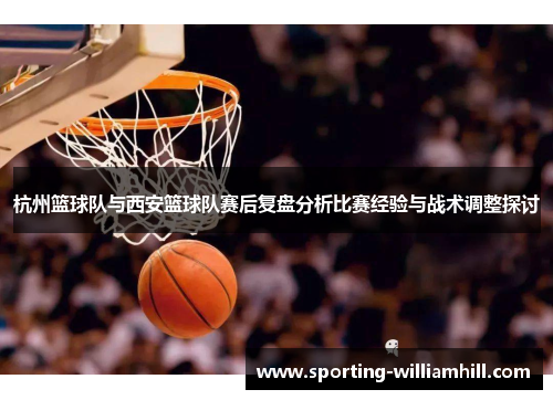 杭州篮球队与西安篮球队赛后复盘分析比赛经验与战术调整探讨