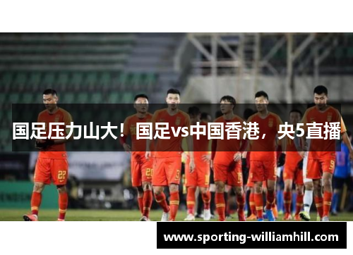 国足压力山大！国足vs中国香港，央5直播