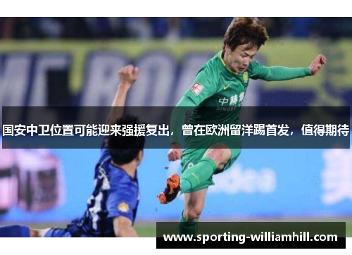 国安中卫位置可能迎来强援复出，曾在欧洲留洋踢首发，值得期待