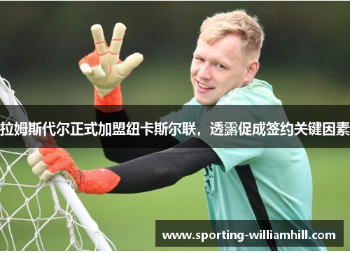 拉姆斯代尔正式加盟纽卡斯尔联，透露促成签约关键因素