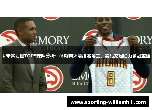 未来实力榜TOP5球队分析：休斯顿火箭排名第三，筹码充足助力争冠重建