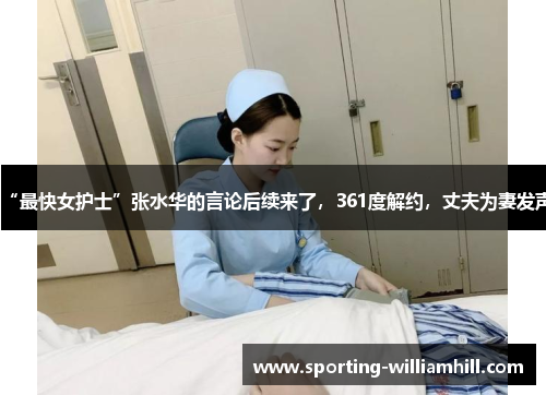“最快女护士”张水华的言论后续来了，361度解约，丈夫为妻发声