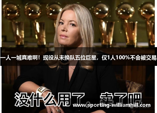 一人一城真难啊！现役从未换队五位巨星，仅1人100%不会被交易